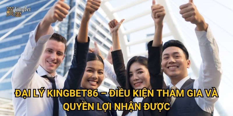 Đại lý Kingbet86 – Điều kiện tham gia và quyền lợi nhận được